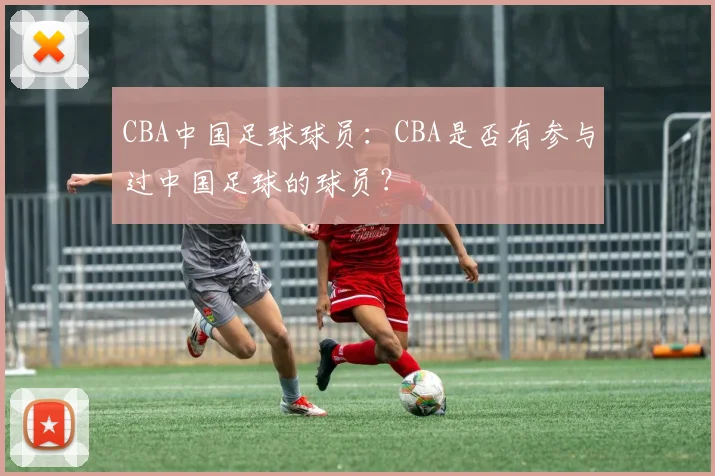 CBA中国足球球员：CBA是否有参与过中国足球的球员？
