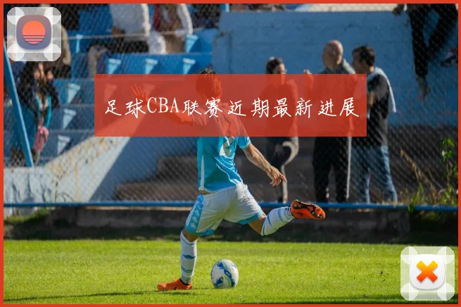 足球CBA联赛近期最新进展