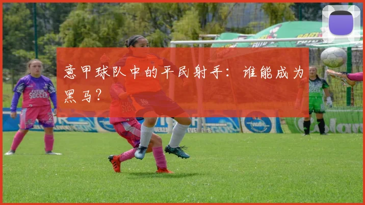 意甲球队中的平民射手：谁能成为黑马？