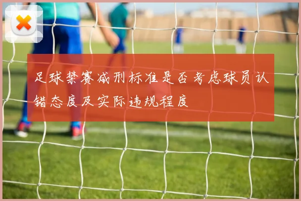 足球禁赛减刑标准是否考虑球员认错态度及实际违规程度