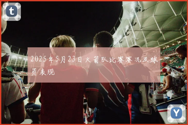2025年5月23日火箭队比赛赛况及球员表现