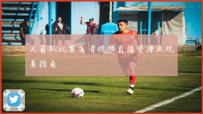 火箭队比赛高清视频直播资源及观看指南