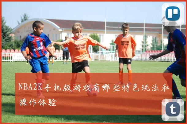 NBA2K手机版游戏有哪些特色玩法和操作体验