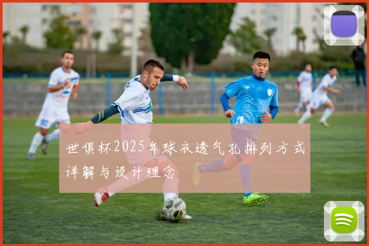 世俱杯2025年球衣透气孔排列方式详解与设计理念