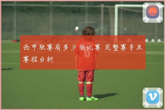 西甲联赛有多少场比赛 完整赛季及赛程分析