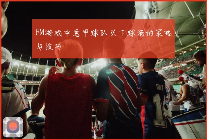FM游戏中意甲球队买下球场的策略与技巧