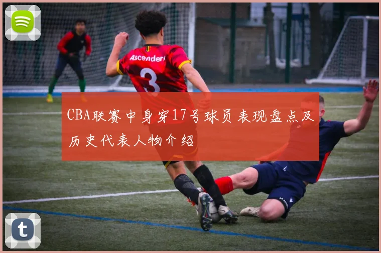 CBA联赛中身穿17号球员表现盘点及历史代表人物介绍
