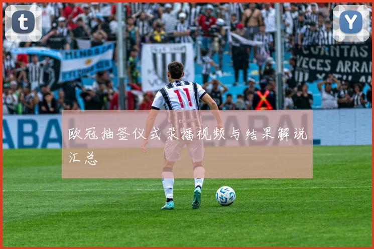 欧冠抽签仪式录播视频与结果解说汇总