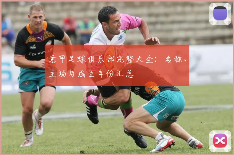 意甲足球俱乐部完整大全：名称、主场与成立年份汇总